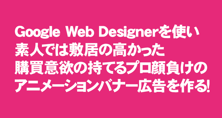 Google Web Designerを使い 素人では敷居の高かった購買意欲の持てるプロ顔負けのアニメーションバナー広告を作る 株式会社 ウィズ プランニング パソコン ホームページ マーケティング戦略を使ったインターネットビジネスを総合サポート