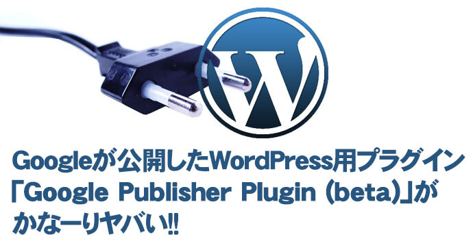 Googleが公開したWordPress用プラグイン「Google Publisher Plugin (beta)」がかなーりヤバい！！