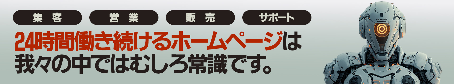 集客、営業、販売、サポート　24時間働き続けるホームページは我々の中ではむしろ常識です。