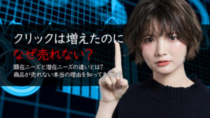 顕在ニーズと潜在ニーズの違いとは?商品が売れない本当の理由を徹底解説