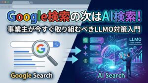 Google検索の次はAI検索！事業主が今すぐ取り組むべきLLMO対策入門